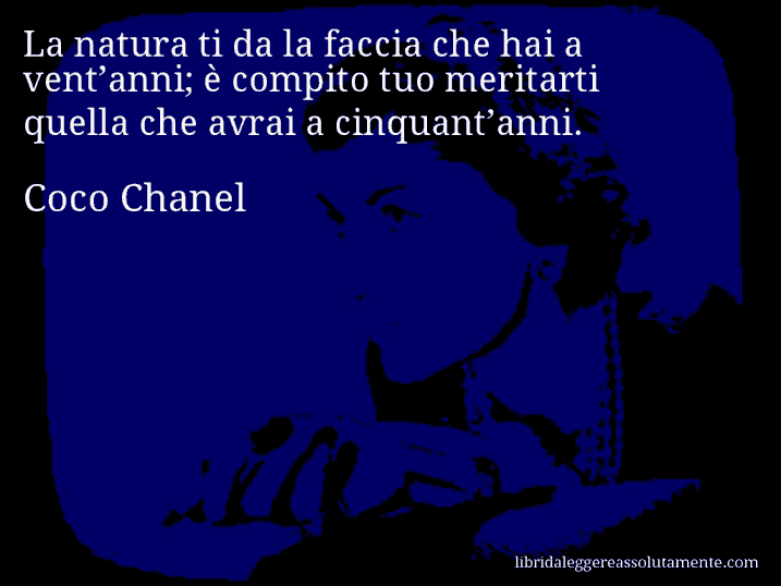 Aforisma di Coco Chanel : La natura ti da la faccia che hai a vent’anni; è compito tuo meritarti quella che avrai a cinquant’anni.