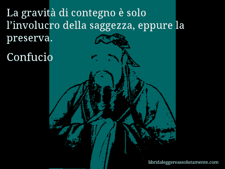 Aforisma di Confucio : La gravità di contegno è solo l’involucro della saggezza, eppure la preserva.