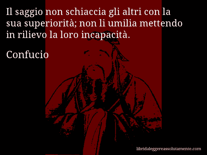 Aforisma di Confucio : Il saggio non schiaccia gli altri con la sua superiorità; non li umilia mettendo in rilievo la loro incapacità.