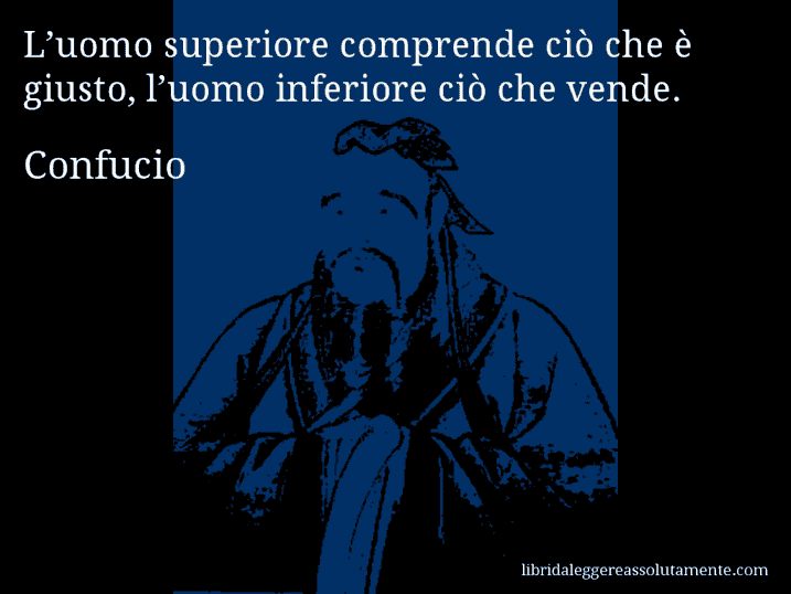 Aforisma di Confucio : L’uomo superiore comprende ciò che è giusto, l’uomo inferiore ciò che vende.