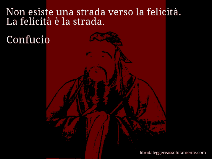 Aforisma di Confucio : Non esiste una strada verso la felicità. La felicità è la strada.