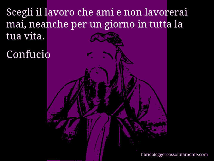 Aforisma di Confucio : Scegli il lavoro che ami e non lavorerai mai, neanche per un giorno in tutta la tua vita.