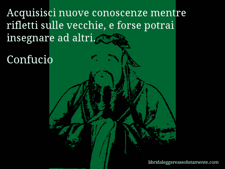 Aforisma di Confucio : Acquisisci nuove conoscenze mentre rifletti sulle vecchie, e forse potrai insegnare ad altri.