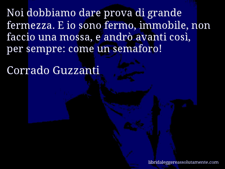 Aforisma di Corrado Guzzanti : Noi dobbiamo dare prova di grande fermezza. E io sono fermo, immobile, non faccio una mossa, e andrò avanti così, per sempre: come un semaforo!