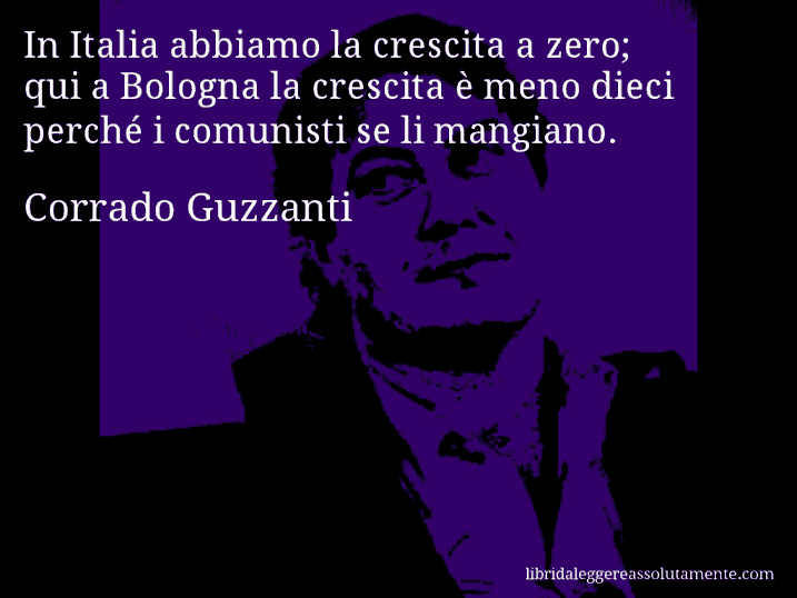 Aforisma di Corrado Guzzanti : In Italia abbiamo la crescita a zero; qui a Bologna la crescita è meno dieci perché i comunisti se li mangiano.