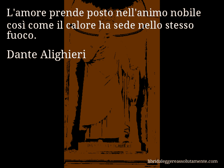 Aforisma di Dante Alighieri : L'amore prende posto nell'animo nobile così come il calore ha sede nello stesso fuoco.