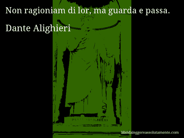 Aforisma di Dante Alighieri : Non ragioniam di lor, ma guarda e passa.