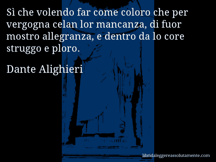 Aforisma di Dante Alighieri : Sì che volendo far come coloro che per vergogna celan lor mancanza, di fuor mostro allegranza, e dentro da lo core struggo e ploro.