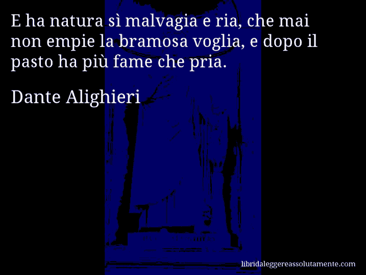 Aforisma di Dante Alighieri : E ha natura sì malvagia e ria, che mai non empie la bramosa voglia, e dopo il pasto ha più fame che pria.