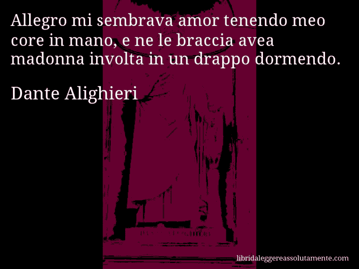 Aforisma di Dante Alighieri : Allegro mi sembrava amor tenendo meo core in mano, e ne le braccia avea madonna involta in un drappo dormendo.