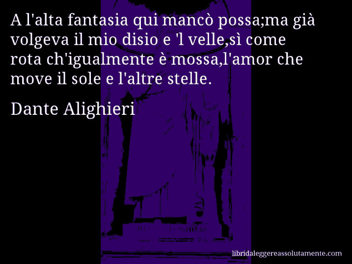 Aforisma di Dante Alighieri : A l'alta fantasia qui mancò possa;ma già volgeva il mio disio e 'l velle,sì come rota ch'igualmente è mossa,l'amor che move il sole e l'altre stelle.