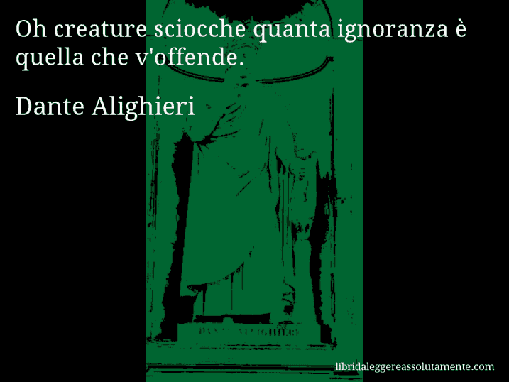 Aforisma di Dante Alighieri : Oh creature sciocche quanta ignoranza è quella che v'offende.