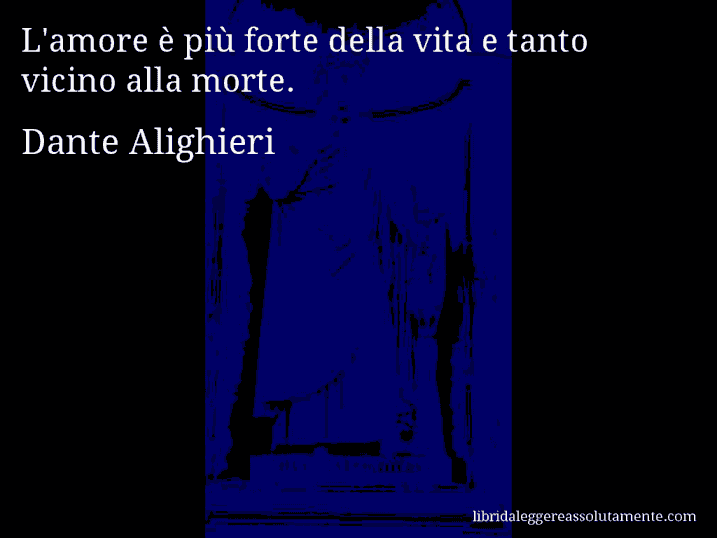 Aforisma di Dante Alighieri : L'amore è più forte della vita e tanto vicino alla morte.