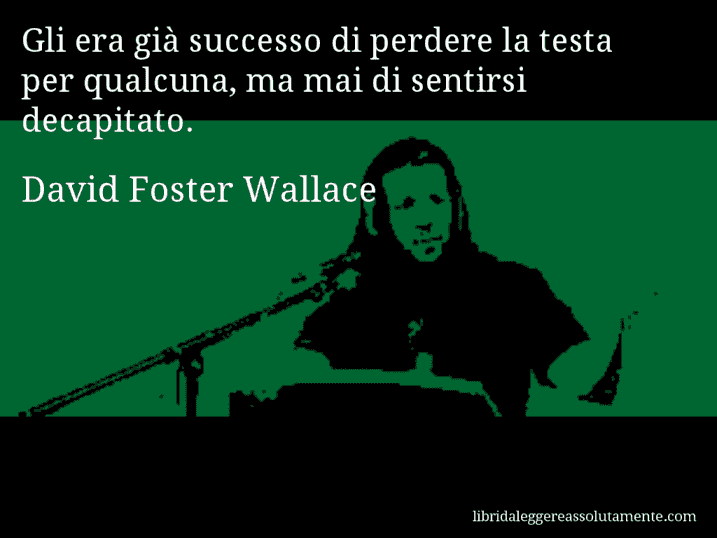 Aforisma di David Foster Wallace : Gli era già successo di perdere la testa per qualcuna, ma mai di sentirsi decapitato.