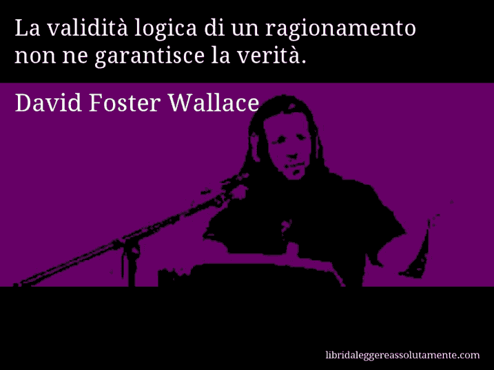 Aforisma di David Foster Wallace : La validità logica di un ragionamento non ne garantisce la verità.