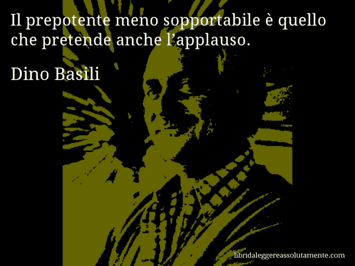 Aforisma di Dino Basili : Il prepotente meno sopportabile è quello che pretende anche l’applauso.