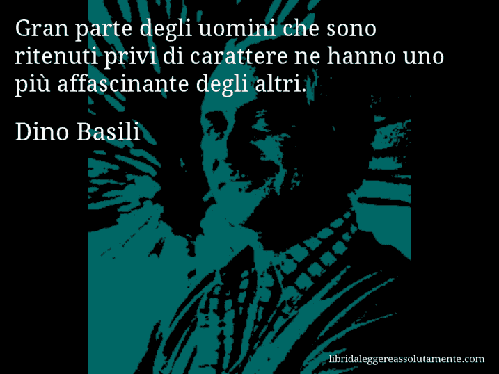 Aforisma di Dino Basili : Gran parte degli uomini che sono ritenuti privi di carattere ne hanno uno più affascinante degli altri.