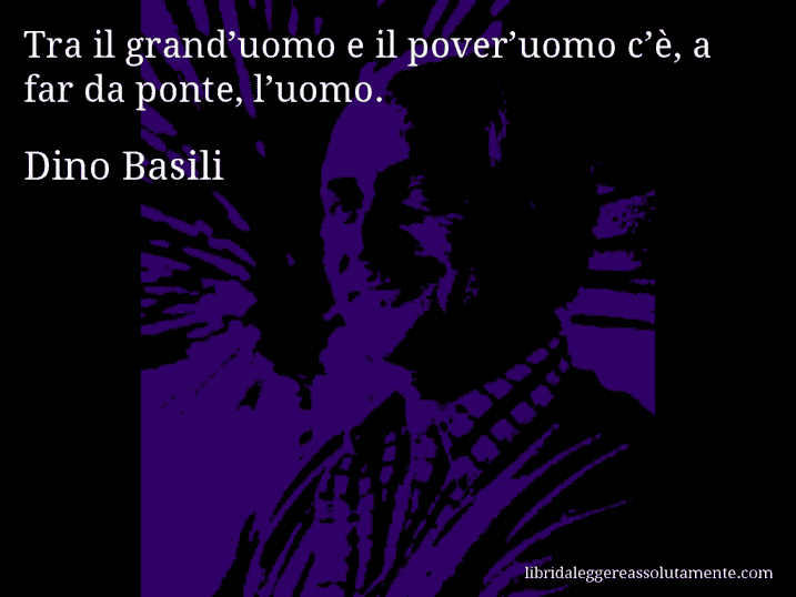 Aforisma di Dino Basili : Tra il grand’uomo e il pover’uomo c’è, a far da ponte, l’uomo.