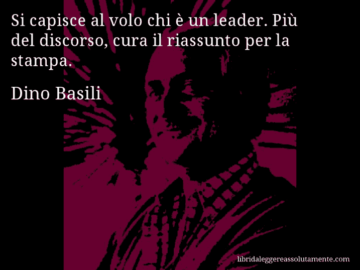 Aforisma di Dino Basili : Si capisce al volo chi è un leader. Più del discorso, cura il riassunto per la stampa.