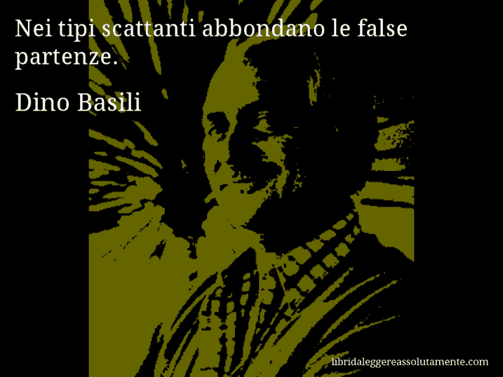 Aforisma di Dino Basili : Nei tipi scattanti abbondano le false partenze.