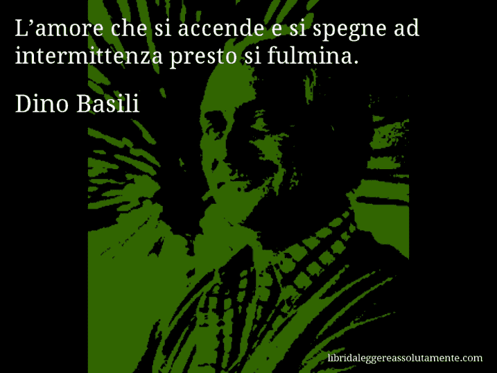 Aforisma di Dino Basili : L’amore che si accende e si spegne ad intermittenza presto si fulmina.