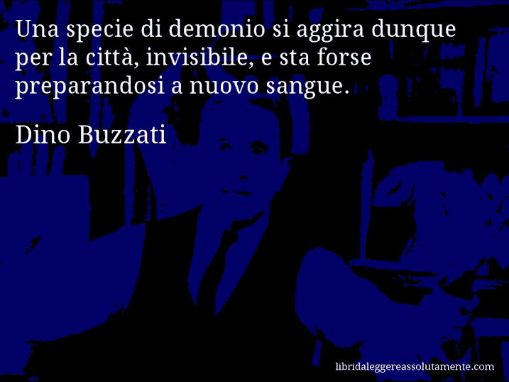 Aforisma di Dino Buzzati : Una specie di demonio si aggira dunque per la città, invisibile, e sta forse preparandosi a nuovo sangue.