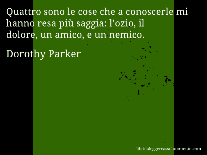 Aforisma di Dorothy Parker : Quattro sono le cose che a conoscerle mi hanno resa più saggia: l’ozio, il dolore, un amico, e un nemico.