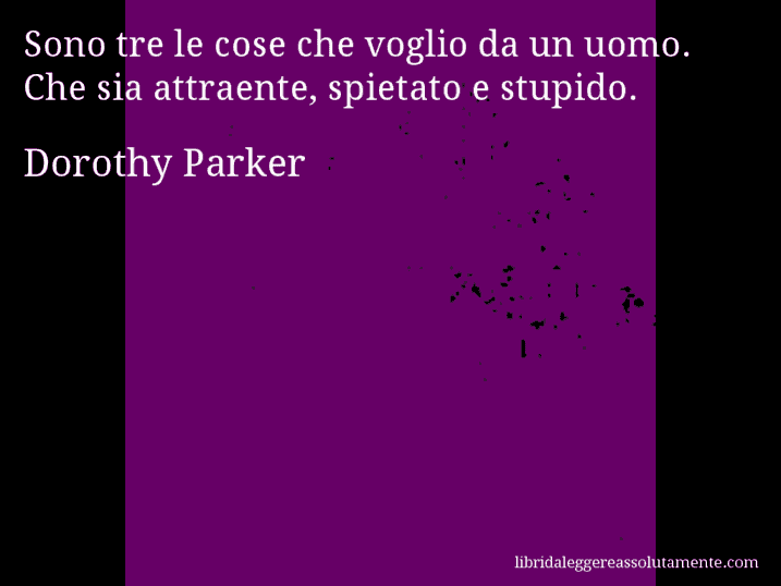 Aforisma di Dorothy Parker : Sono tre le cose che voglio da un uomo. Che sia attraente, spietato e stupido.