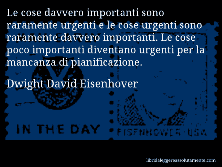 Aforisma di Dwight David Eisenhover : Le cose davvero importanti sono raramente urgenti e le cose urgenti sono raramente davvero importanti. Le cose poco importanti diventano urgenti per la mancanza di pianificazione.