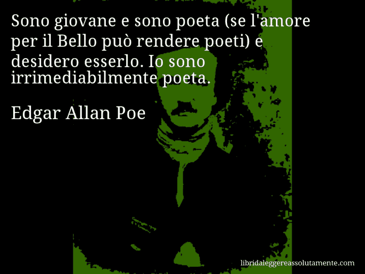 Aforisma di Edgar Allan Poe : Sono giovane e sono poeta (se l'amore per il Bello può rendere poeti) e desidero esserlo. Io sono irrimediabilmente poeta.