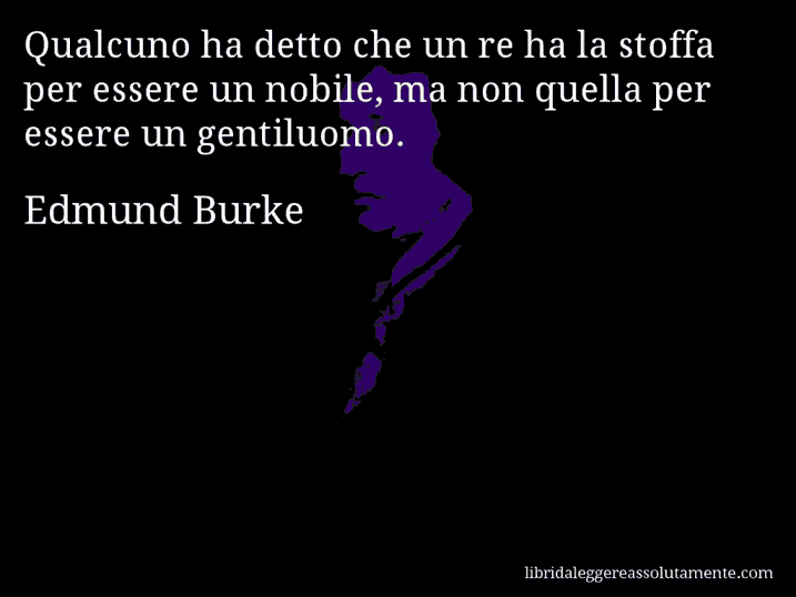 Aforisma di Edmund Burke : Qualcuno ha detto che un re ha la stoffa per essere un nobile, ma non quella per essere un gentiluomo.