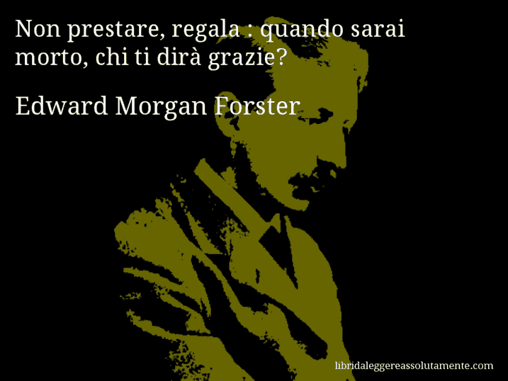 Aforisma di Edward Morgan Forster : Non prestare, regala : quando sarai morto, chi ti dirà grazie?