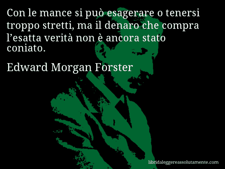 Aforisma di Edward Morgan Forster : Con le mance si può esagerare o tenersi troppo stretti, ma il denaro che compra l’esatta verità non è ancora stato coniato.