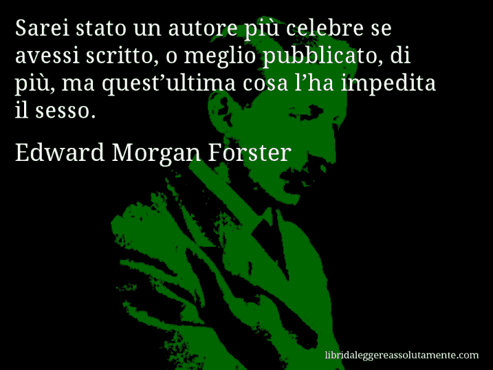 Aforisma di Edward Morgan Forster : Sarei stato un autore più celebre se avessi scritto, o meglio pubblicato, di più, ma quest’ultima cosa l’ha impedita il sesso.