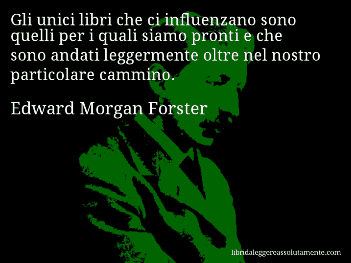 Aforisma di Edward Morgan Forster : Gli unici libri che ci influenzano sono quelli per i quali siamo pronti e che sono andati leggermente oltre nel nostro particolare cammino.