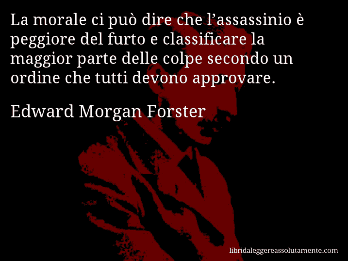 Aforisma di Edward Morgan Forster : La morale ci può dire che l’assassinio è peggiore del furto e classificare la maggior parte delle colpe secondo un ordine che tutti devono approvare.