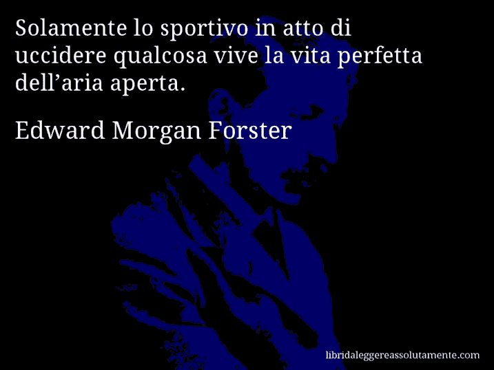 Aforisma di Edward Morgan Forster : Solamente lo sportivo in atto di uccidere qualcosa vive la vita perfetta dell’aria aperta.