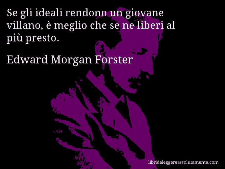 Aforisma di Edward Morgan Forster : Se gli ideali rendono un giovane villano, è meglio che se ne liberi al più presto.