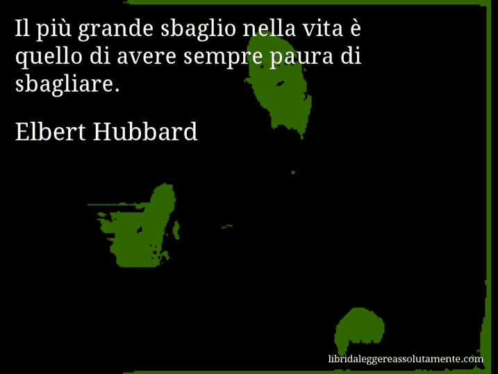 Aforisma di Elbert Hubbard : Il più grande sbaglio nella vita è quello di avere sempre paura di sbagliare.