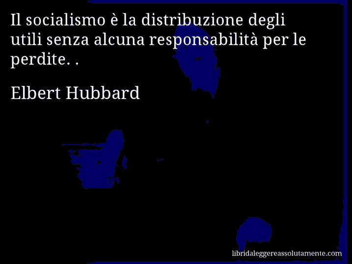 Aforisma di Elbert Hubbard : Il socialismo è la distribuzione degli utili senza alcuna responsabilità per le perdite. .