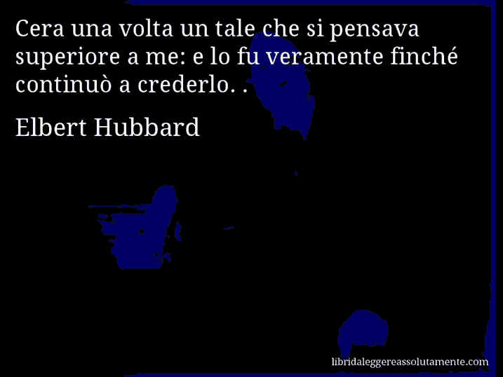 Aforisma di Elbert Hubbard : Cera una volta un tale che si pensava superiore a me: e lo fu veramente finché continuò a crederlo. .