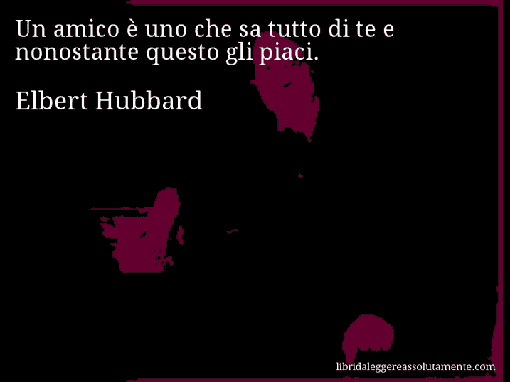 Aforisma di Elbert Hubbard : Un amico è uno che sa tutto di te e nonostante questo gli piaci.