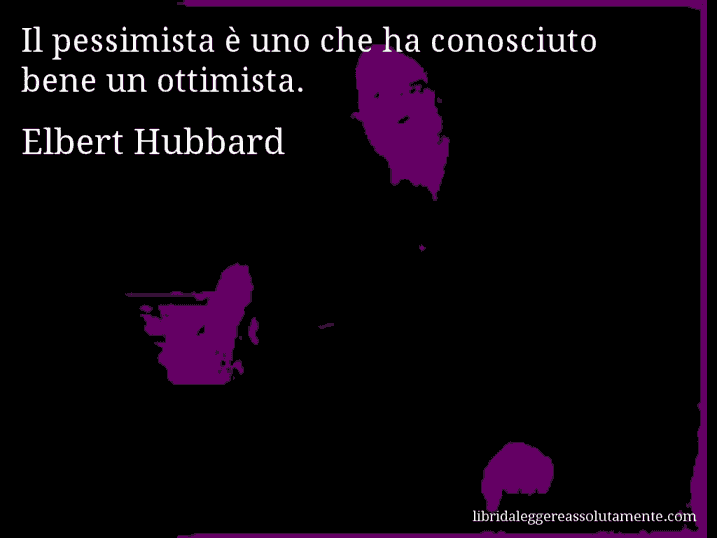 Aforisma di Elbert Hubbard : Il pessimista è uno che ha conosciuto bene un ottimista.