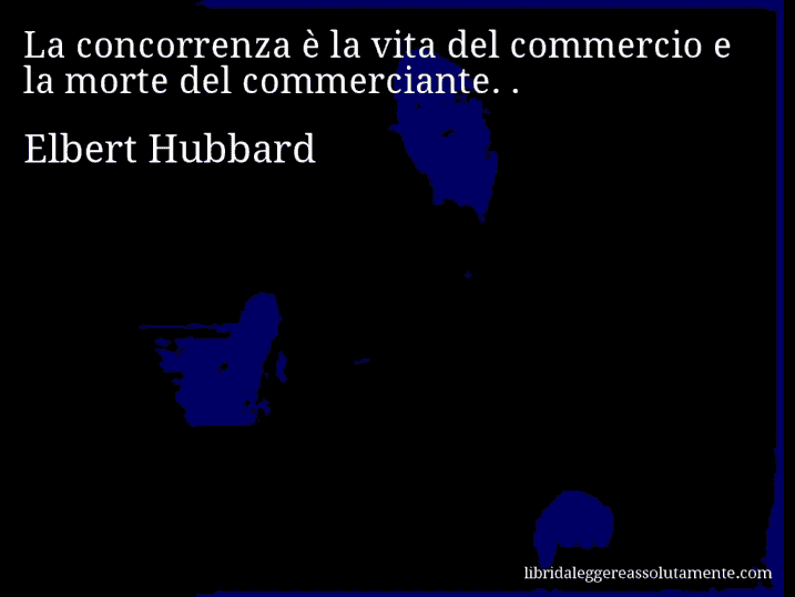 Aforisma di Elbert Hubbard : La concorrenza è la vita del commercio e la morte del commerciante. .