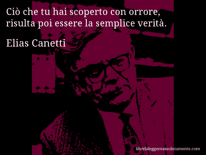 Aforisma di Elias Canetti : Ciò che tu hai scoperto con orrore, risulta poi essere la semplice verità.