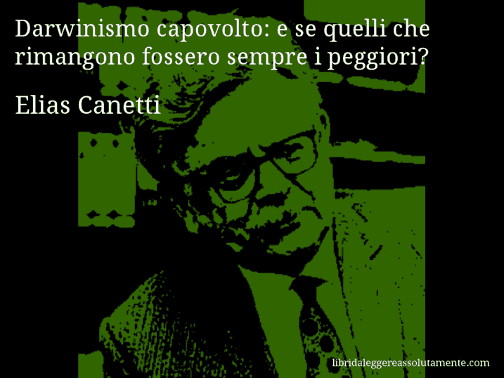 Aforisma di Elias Canetti : Darwinismo capovolto: e se quelli che rimangono fossero sempre i peggiori?