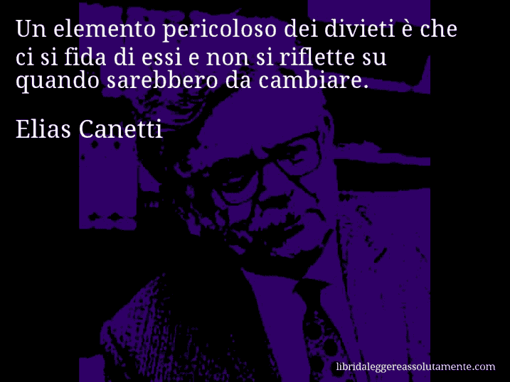 Aforisma di Elias Canetti : Un elemento pericoloso dei divieti è che ci si fida di essi e non si riflette su quando sarebbero da cambiare.