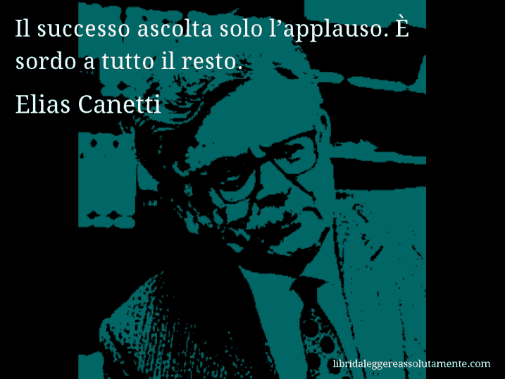 Aforisma di Elias Canetti : Il successo ascolta solo l’applauso. È sordo a tutto il resto.
