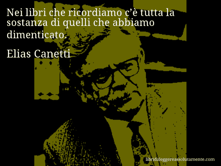 Aforisma di Elias Canetti : Nei libri che ricordiamo c’è tutta la sostanza di quelli che abbiamo dimenticato.