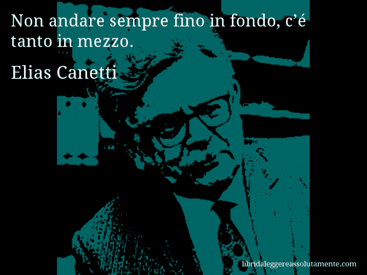 Aforisma di Elias Canetti : Non andare sempre fino in fondo, c’é tanto in mezzo.